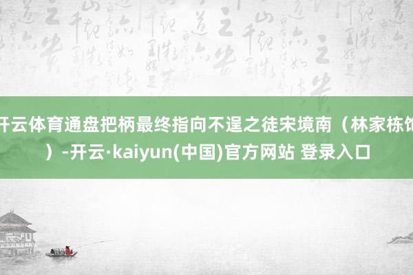 开云体育通盘把柄最终指向不逞之徒宋境南（林家栋饰）-开云·kaiyun(中国)官方网站 登录入口