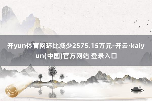 开yun体育网环比减少2575.15万元-开云·kaiyun(中国)官方网站 登录入口