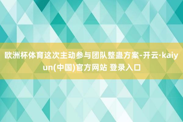 欧洲杯体育这次主动参与团队整蛊方案-开云·kaiyun(中国)官方网站 登录入口