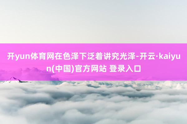 开yun体育网在色泽下泛着讲究光泽-开云·kaiyun(中国)官方网站 登录入口