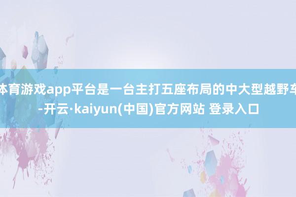 体育游戏app平台是一台主打五座布局的中大型越野车-开云·kaiyun(中国)官方网站 登录入口