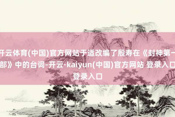 开云体育(中国)官方网站于适改编了殷寿在《封神第一部》中的台词-开云·kaiyun(中国)官方网站 登录入口