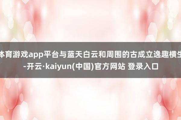 体育游戏app平台与蓝天白云和周围的古成立逸趣横生-开云·kaiyun(中国)官方网站 登录入口
