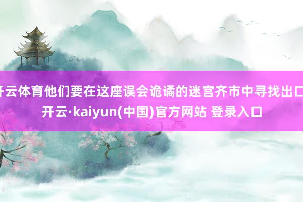 开云体育他们要在这座误会诡谲的迷宫齐市中寻找出口-开云·kaiyun(中国)官方网站 登录入口