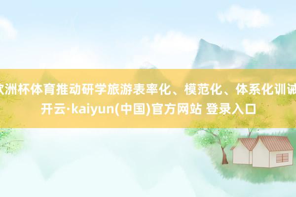 欧洲杯体育推动研学旅游表率化、模范化、体系化训诫-开云·kaiyun(中国)官方网站 登录入口