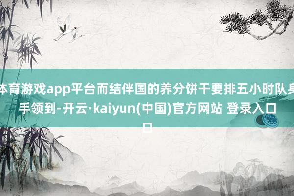 体育游戏app平台而结伴国的养分饼干要排五小时队身手领到-开云·kaiyun(中国)官方网站 登录入口