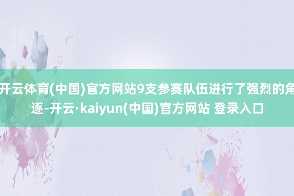 开云体育(中国)官方网站9支参赛队伍进行了强烈的角逐-开云·kaiyun(中国)官方网站 登录入口