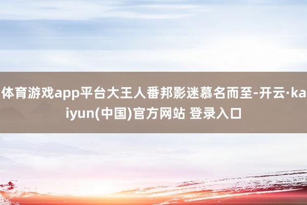 体育游戏app平台大王人番邦影迷慕名而至-开云·kaiyun(中国)官方网站 登录入口