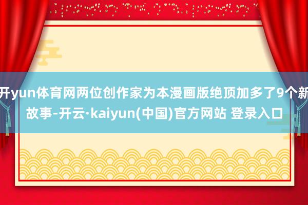 开yun体育网两位创作家为本漫画版绝顶加多了9个新故事-开云·kaiyun(中国)官方网站 登录入口