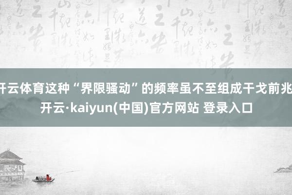 开云体育这种“界限骚动”的频率虽不至组成干戈前兆-开云·kaiyun(中国)官方网站 登录入口