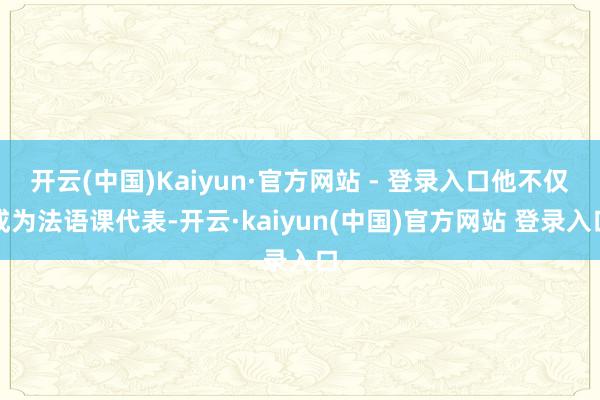 开云(中国)Kaiyun·官方网站 - 登录入口他不仅成为法语课代表-开云·kaiyun(中国)官方网站 登录入口