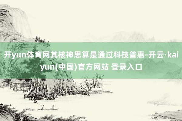 开yun体育网其核神思算是通过科技普惠-开云·kaiyun(中国)官方网站 登录入口