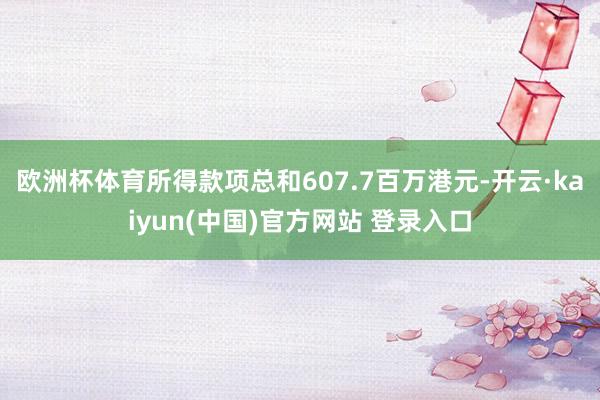 欧洲杯体育所得款项总和607.7百万港元-开云·kaiyun(中国)官方网站 登录入口