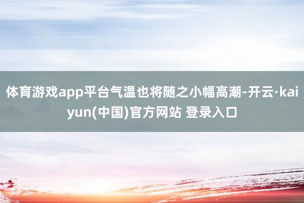体育游戏app平台气温也将随之小幅高潮-开云·kaiyun(中国)官方网站 登录入口
