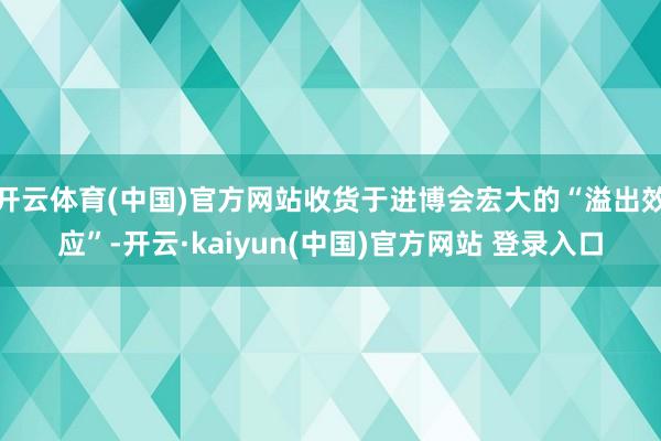 开云体育(中国)官方网站收货于进博会宏大的“溢出效应”-开云·kaiyun(中国)官方网站 登录入口