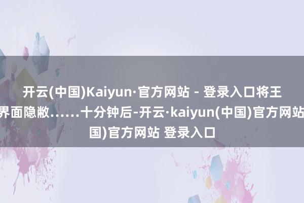 开云(中国)Kaiyun·官方网站 - 登录入口将王者荣耀的界面隐敝……十分钟后-开云·kaiyun(中国)官方网站 登录入口