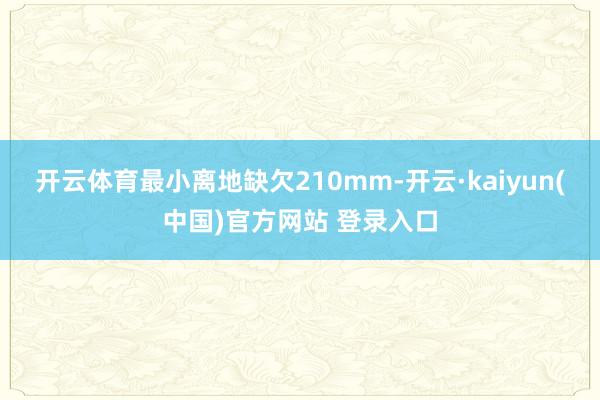 开云体育最小离地缺欠210mm-开云·kaiyun(中国)官方网站 登录入口
