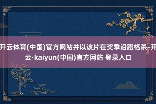 开云体育(中国)官方网站并以该片在奖季沿路格杀-开云·kaiyun(中国)官方网站 登录入口