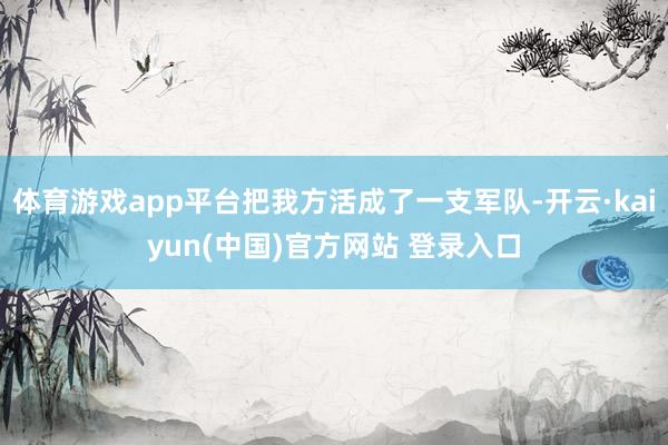 体育游戏app平台把我方活成了一支军队-开云·kaiyun(中国)官方网站 登录入口