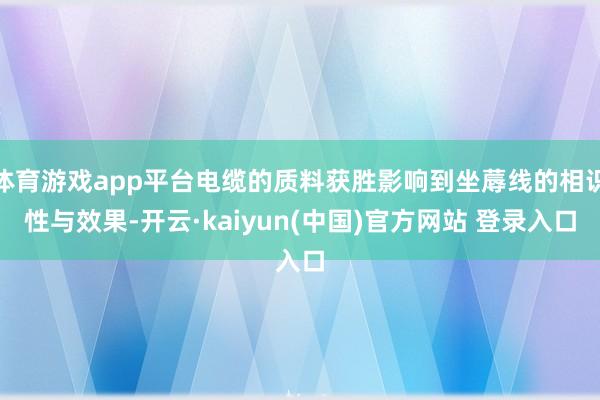 体育游戏app平台电缆的质料获胜影响到坐蓐线的相识性与效果-开云·kaiyun(中国)官方网站 登录入口