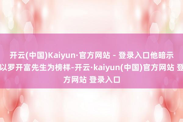 开云(中国)Kaiyun·官方网站 - 登录入口他暗示将陆续以罗开富先生为榜样-开云·kaiyun(中国)官方网站 登录入口