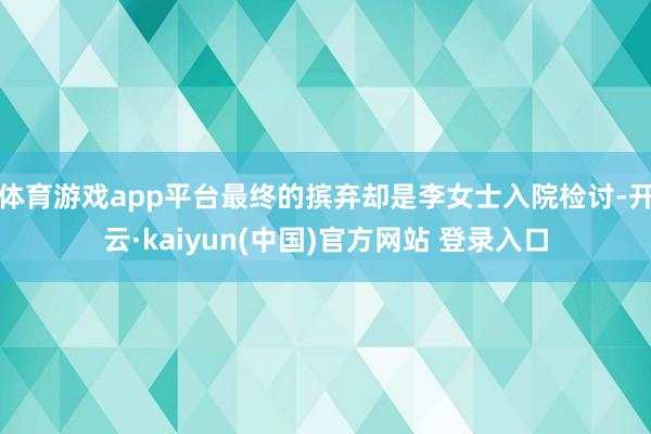 体育游戏app平台最终的摈弃却是李女士入院检讨-开云·kaiyun(中国)官方网站 登录入口