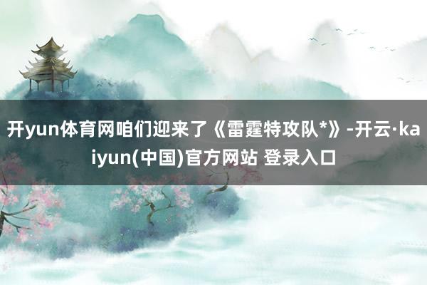 开yun体育网咱们迎来了《雷霆特攻队*》-开云·kaiyun(中国)官方网站 登录入口