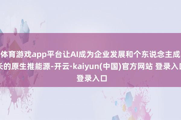体育游戏app平台让AI成为企业发展和个东说念主成长的原生推能源-开云·kaiyun(中国)官方网站 登录入口