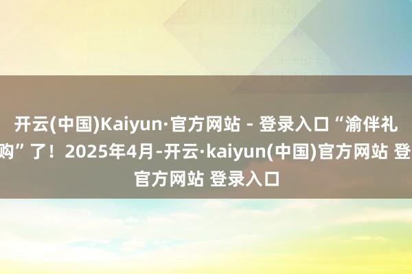 开云(中国)Kaiyun·官方网站 - 登录入口“渝伴礼”就“购”了!2025年4月-开云·kaiyun(中国)官方网站 登录入口