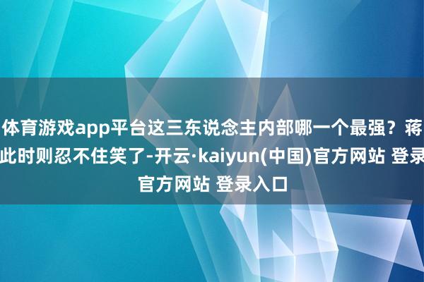体育游戏app平台这三东说念主内部哪一个最强?蒋万安此时则忍不住笑了-开云·kaiyun(中国)官方网站 登录入口