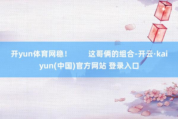 开yun体育网稳! 这哥俩的组合-开云·kaiyun(中国)官方网站 登录入口