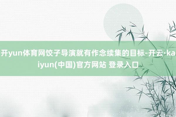 开yun体育网饺子导演就有作念续集的目标-开云·kaiyun(中国)官方网站 登录入口
