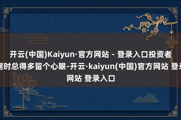 开云(中国)Kaiyun·官方网站 - 登录入口投资者看数据时总得多留个心眼-开云·kaiyun(中国)官方网站 登录入口