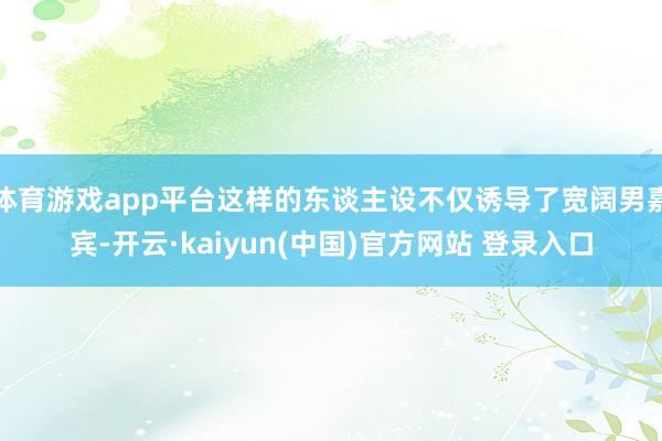 体育游戏app平台这样的东谈主设不仅诱导了宽阔男嘉宾-开云·kaiyun(中国)官方网站 登录入口