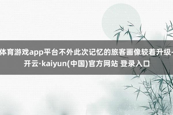 体育游戏app平台不外此次记忆的旅客画像较着升级-开云·kaiyun(中国)官方网站 登录入口