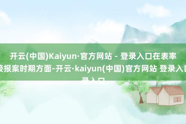 开云(中国)Kaiyun·官方网站 - 登录入口在表率接报案时期方面-开云·kaiyun(中国)官方网站 登录入口