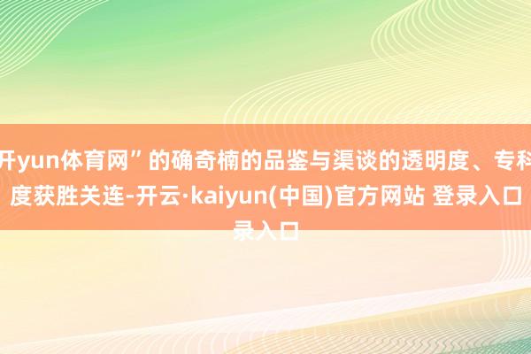 开yun体育网”的确奇楠的品鉴与渠谈的透明度、专科度获胜关连-开云·kaiyun(中国)官方网站 登录入口