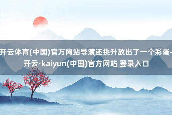 开云体育(中国)官方网站导演还挑升放出了一个彩蛋-开云·kaiyun(中国)官方网站 登录入口