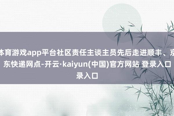 体育游戏app平台社区责任主谈主员先后走进顺丰、京东快递网点-开云·kaiyun(中国)官方网站 登录入口