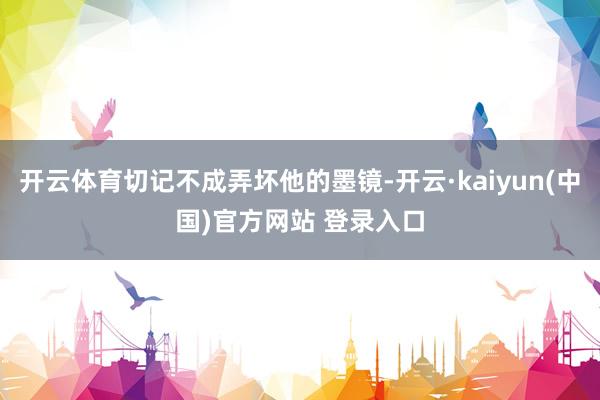 开云体育切记不成弄坏他的墨镜-开云·kaiyun(中国)官方网站 登录入口