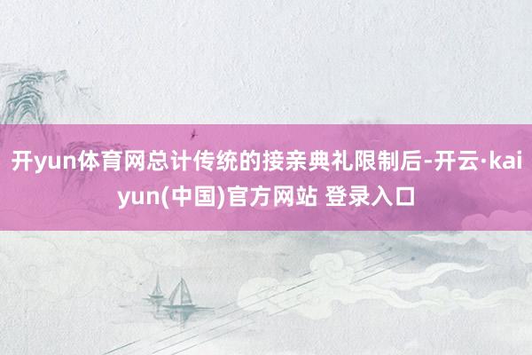 开yun体育网总计传统的接亲典礼限制后-开云·kaiyun(中国)官方网站 登录入口