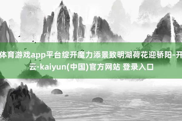 体育游戏app平台绽开魔力添景致明湖荷花迎骄阳-开云·kaiyun(中国)官方网站 登录入口