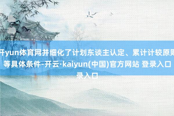 开yun体育网并细化了计划东谈主认定、累计计较原则等具体条件-开云·kaiyun(中国)官方网站 登录入口