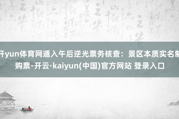 开yun体育网遁入午后逆光票务核查:景区本质实名制购票-开云·kaiyun(中国)官方网站 登录入口