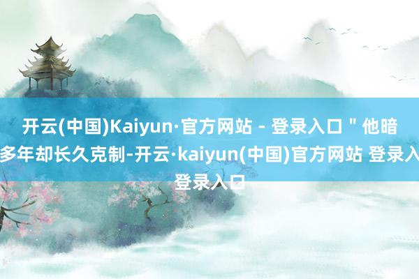 开云(中国)Kaiyun·官方网站 - 登录入口"他暗恋多年却长久克制-开云·kaiyun(中国)官方网站 登录入口
