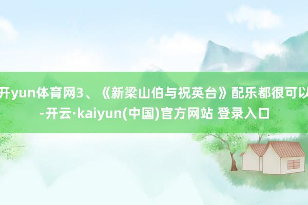 开yun体育网3、《新梁山伯与祝英台》配乐都很可以-开云·kaiyun(中国)官方网站 登录入口