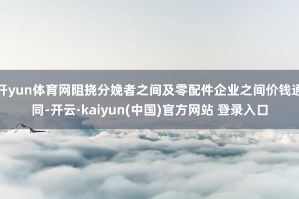 开yun体育网阻挠分娩者之间及零配件企业之间价钱通同-开云·kaiyun(中国)官方网站 登录入口