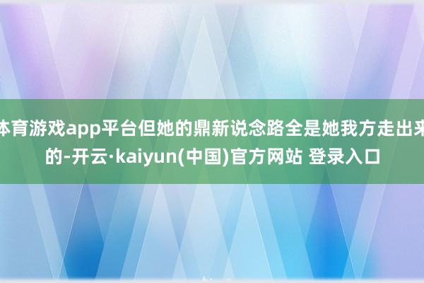 体育游戏app平台但她的鼎新说念路全是她我方走出来的-开云·kaiyun(中国)官方网站 登录入口