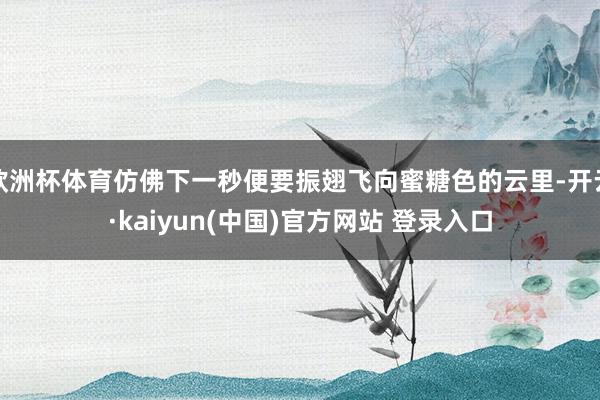 欧洲杯体育仿佛下一秒便要振翅飞向蜜糖色的云里-开云·kaiyun(中国)官方网站 登录入口