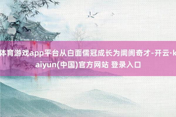 体育游戏app平台从白面儒冠成长为阛阓奇才-开云·kaiyun(中国)官方网站 登录入口